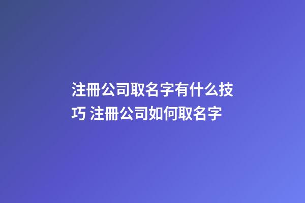 注冊公司取名字有什么技巧 注冊公司如何取名字
